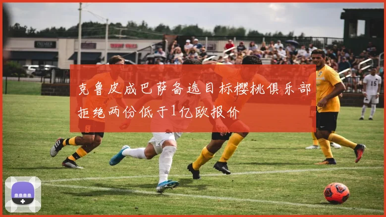 克鲁皮成巴萨备选目标樱桃俱乐部拒绝两份低于1亿欧报价